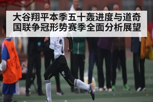 大谷翔平本季五十轰进度与道奇国联争冠形势赛季全面分析展望
