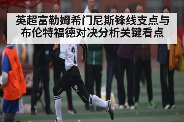 英超富勒姆希门尼斯锋线支点与布伦特福德对决分析关键看点（kaiyun）