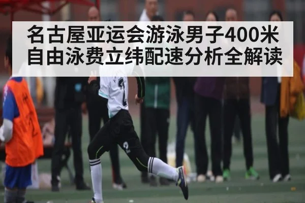名古屋亚运会游泳男子400米自由泳费立纬配速分析全解读 | kaiyun