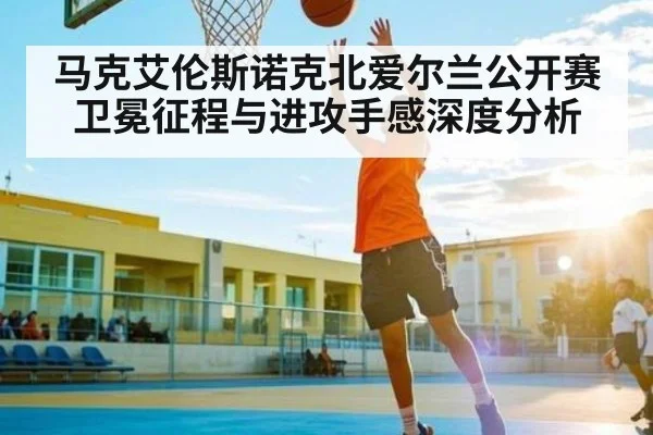 马克艾伦斯诺克北爱尔兰公开赛卫冕征程与进攻手感深度分析