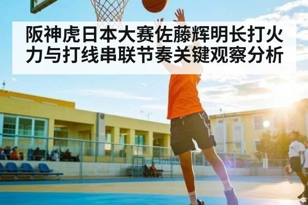 阪神虎日本大赛佐藤辉明长打火力与打线串联节奏关键观察分析 | kaiyun