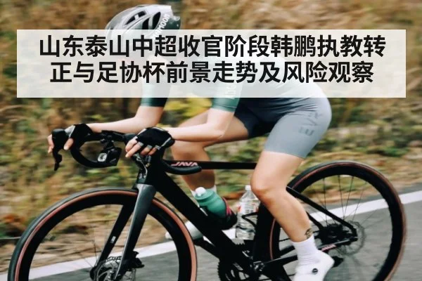山东泰山中超收官阶段韩鹏执教转正与足协杯前景走势及风险观察 | kaiyun
