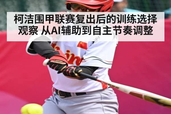 柯洁围甲联赛复出后的训练选择观察 从AI辅助到自主节奏调整 | kaiyun